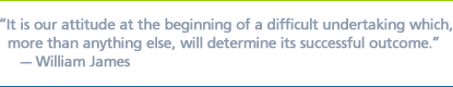 ''It is our attitude at the beginning of a difficult undertaking which, more than anything else, will determine its successful outcome.'' - William James